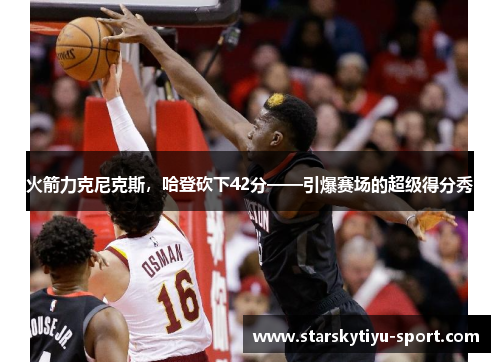 火箭力克尼克斯，哈登砍下42分——引爆赛场的超级得分秀