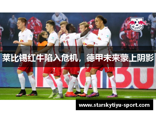 莱比锡红牛陷入危机，德甲未来蒙上阴影