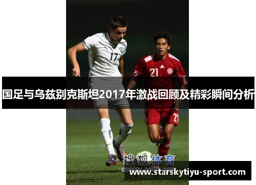 国足与乌兹别克斯坦2017年激战回顾及精彩瞬间分析